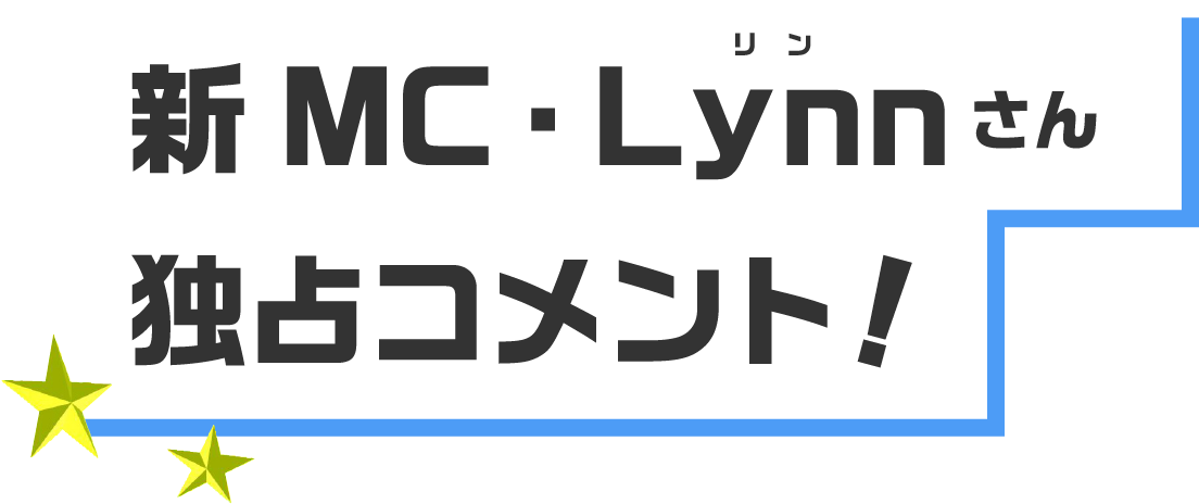 新MC・Lynnさん独占コメント！