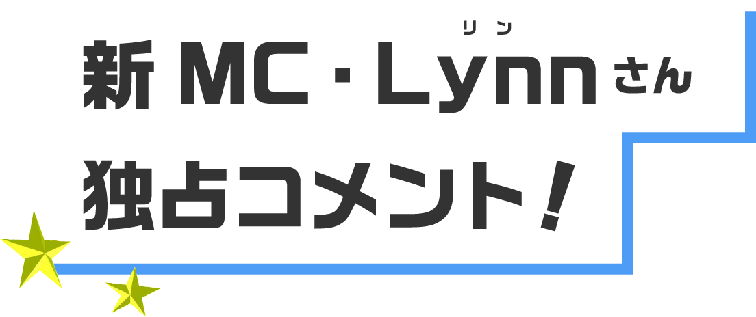 新MC・Lynnさん独占コメント！